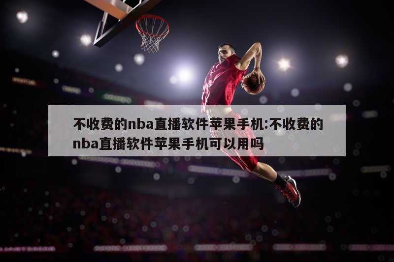 不收费的nba直播软件苹果手机:不收费的nba直播软件苹果手机可以用吗