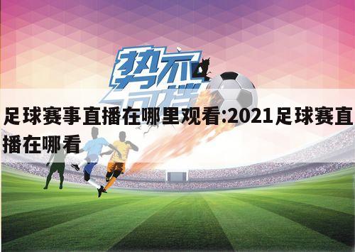 足球赛事直播在哪里观看:2021足球赛直播在哪看