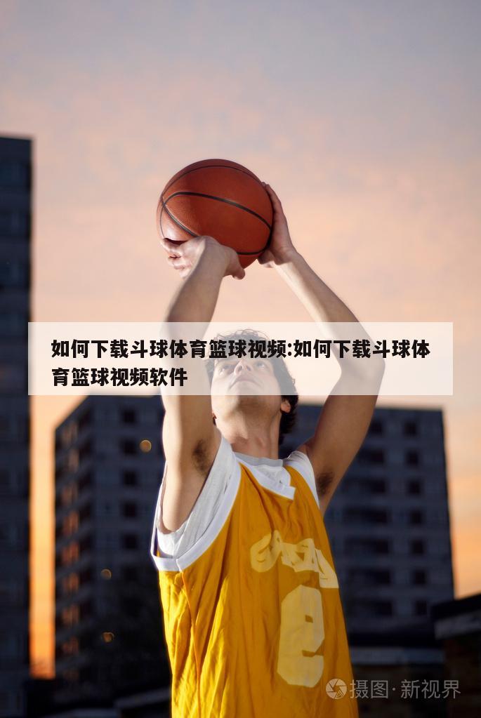 如何下载斗球体育篮球视频:如何下载斗球体育篮球视频软件