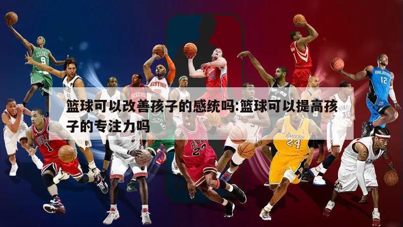 篮球可以改善孩子的感统吗:篮球可以提高孩子的专注力吗