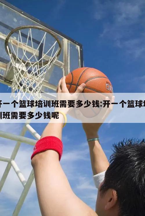 开一个篮球培训班需要多少钱:开一个篮球培训班需要多少钱呢