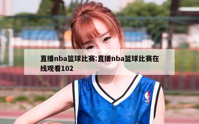 直播nba篮球比赛:直播nba篮球比赛在线观看102