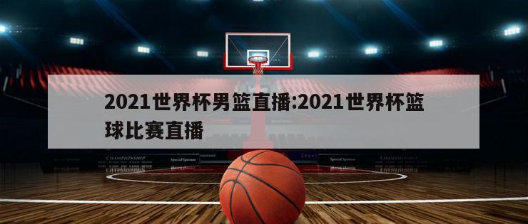 2021世界杯男篮直播:2021世界杯篮球比赛直播
